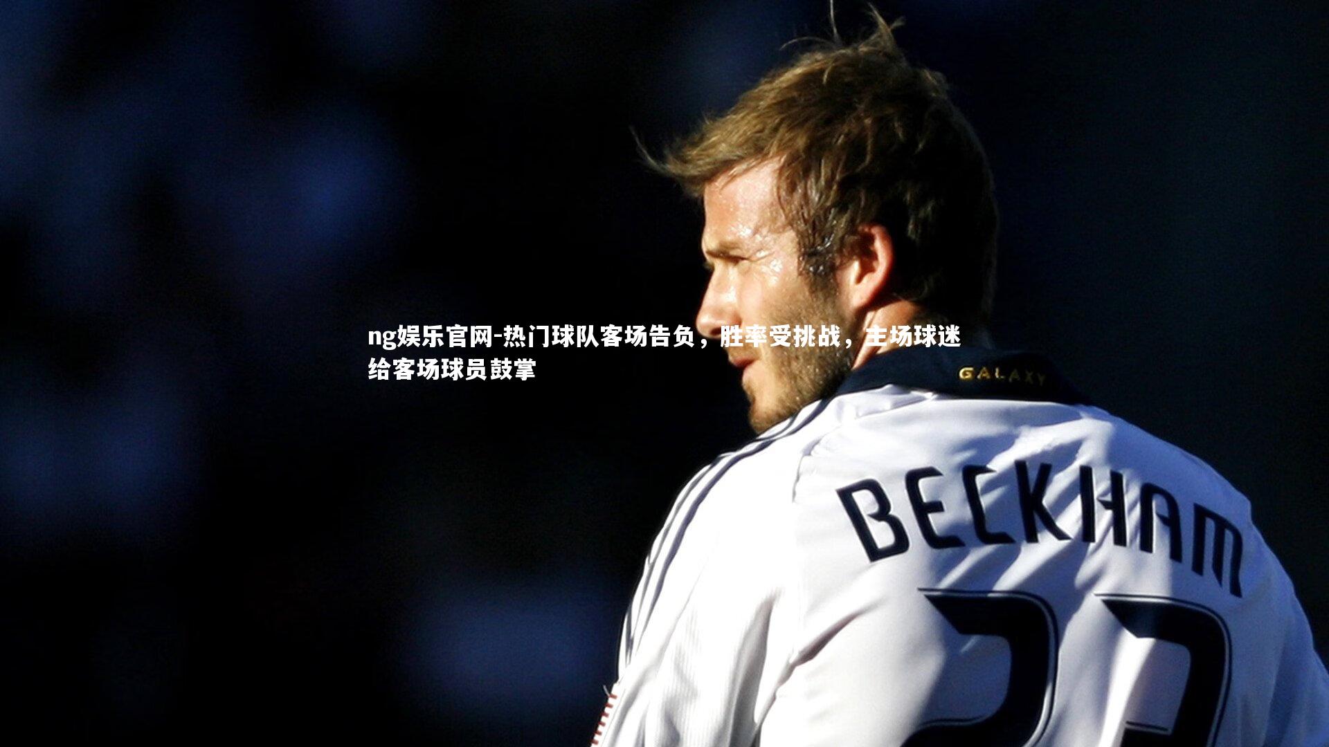 ng娱乐官网-热门球队客场告负，胜率受挑战，主场球迷给客场球员鼓掌