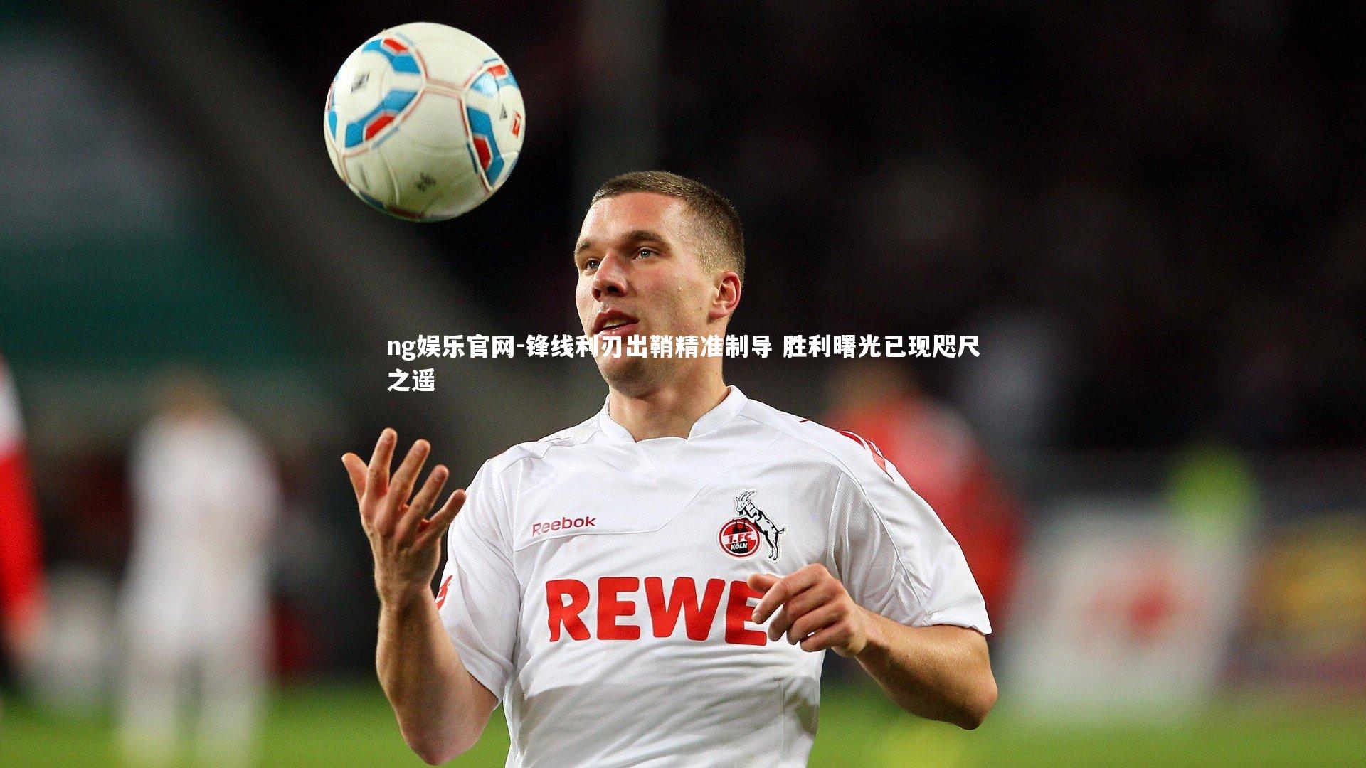 ng娱乐官网-锋线利刃出鞘精准制导 胜利曙光已现咫尺之遥