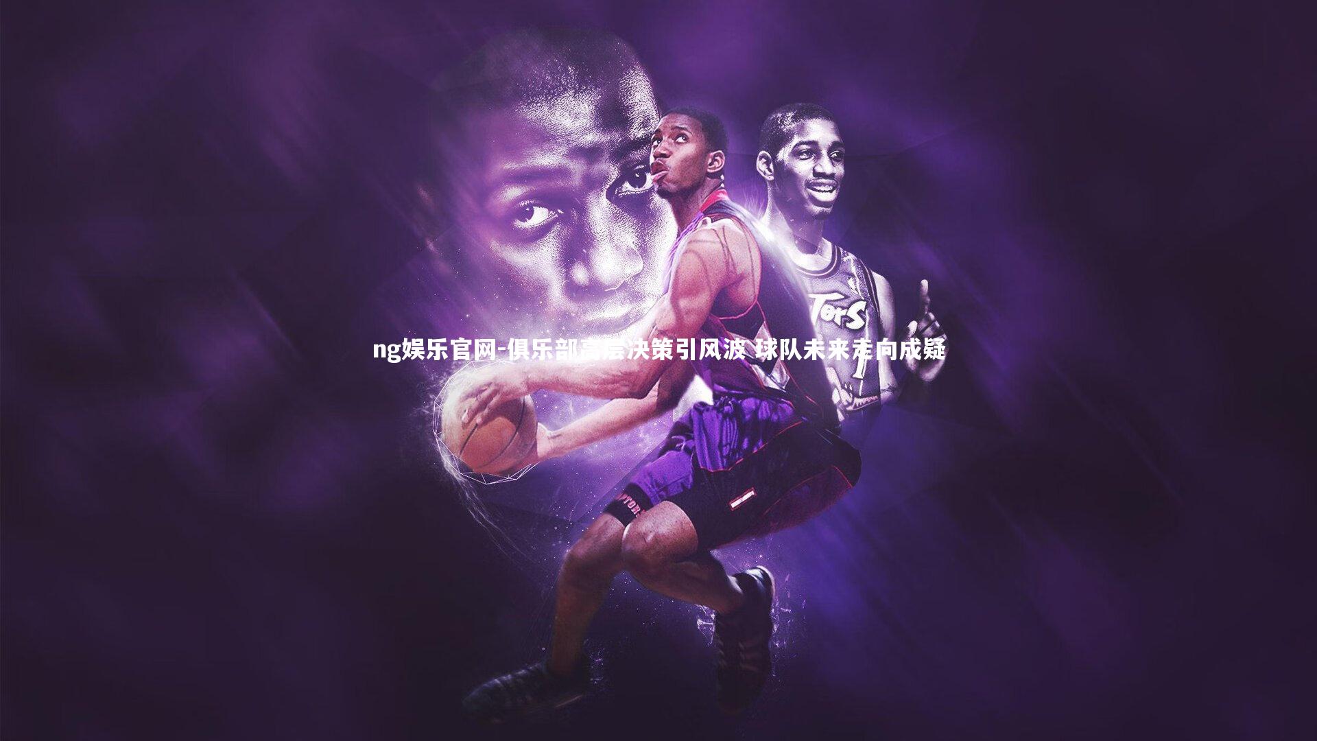 ng娱乐官网-俱乐部高层决策引风波 球队未来走向成疑