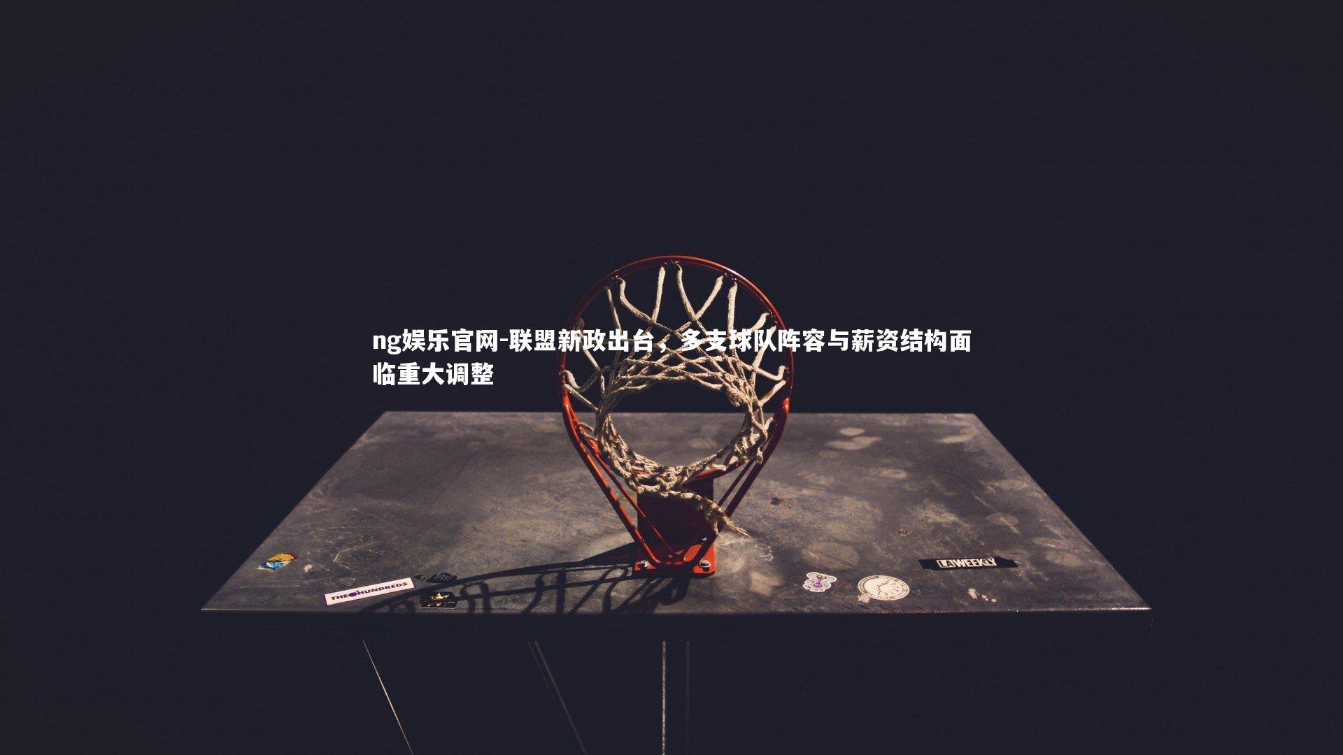 ng娱乐官网-联盟新政出台，多支球队阵容与薪资结构面临重大调整