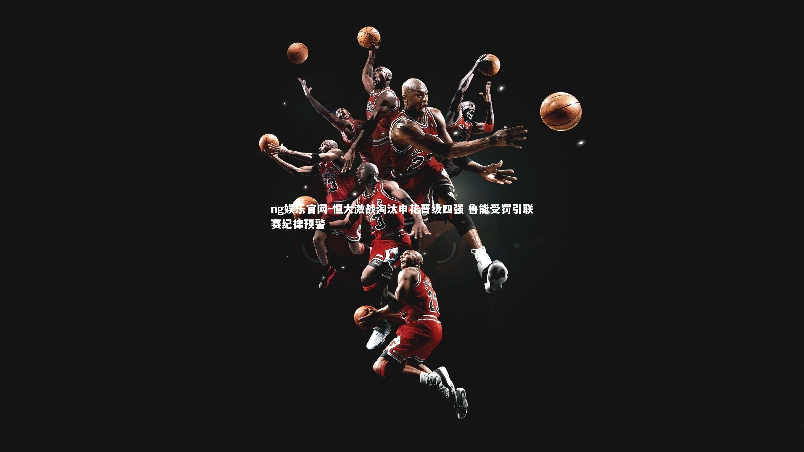 ng娱乐官网-恒大激战淘汰申花晋级四强 鲁能受罚引联赛纪律预警