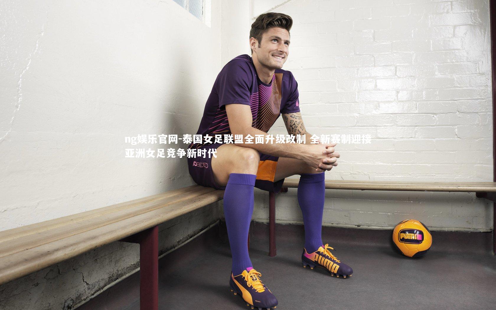 ng娱乐官网-泰国女足联盟全面升级改制 全新赛制迎接亚洲女足竞争新时代