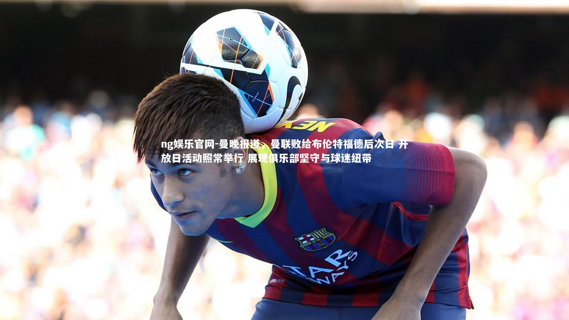 曼晚报道,曼联败给布伦特福德后次日 开放日活动照常举行 展现俱乐部坚守与球迷纽带