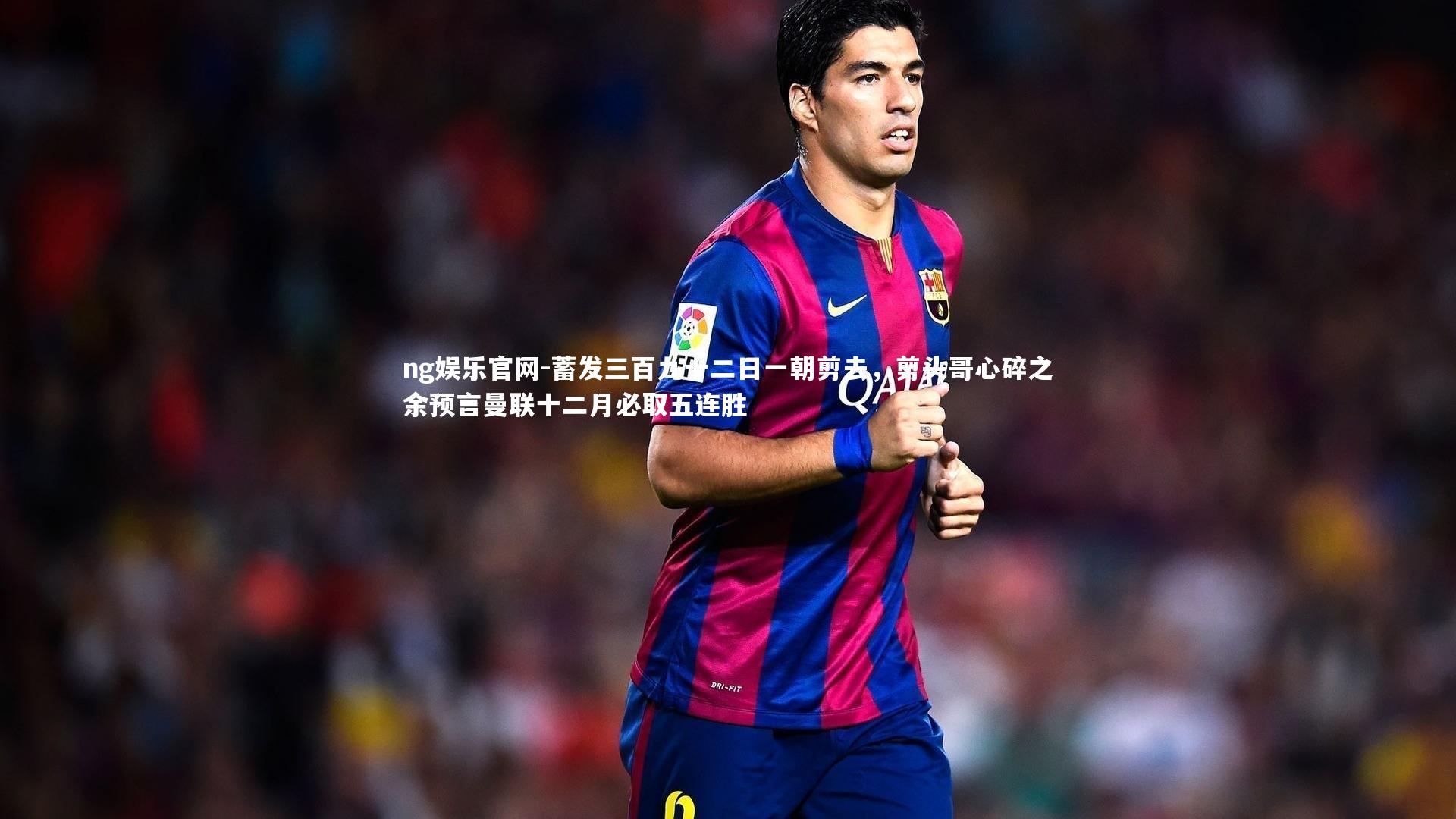 蓄发三百九十二日一朝剪去,剪头哥心碎之余预言曼联十二月必取五连胜